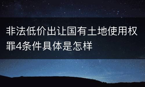 非法低价出让国有土地使用权罪4条件具体是怎样