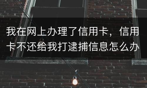 我在网上办理了信用卡，信用卡不还给我打逮捕信息怎么办