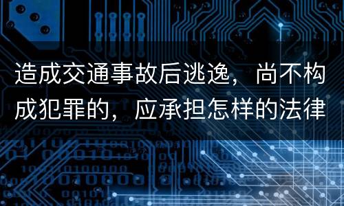 造成交通事故后逃逸，尚不构成犯罪的，应承担怎样的法律后果