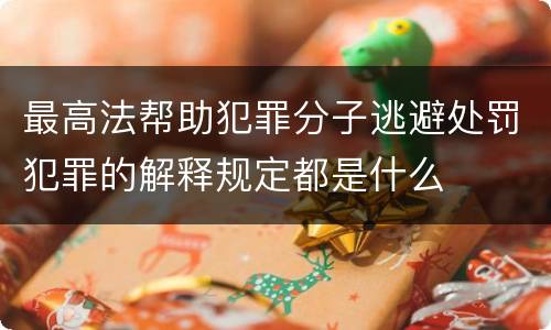 最高法帮助犯罪分子逃避处罚犯罪的解释规定都是什么