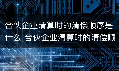 合伙企业清算时的清偿顺序是什么 合伙企业清算时的清偿顺序是什么呢