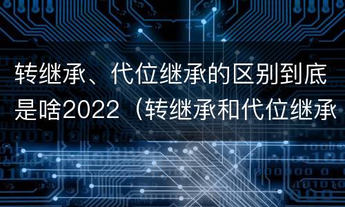 转继承、代位继承的区别到底是啥2022（转继承和代位继承的概念）