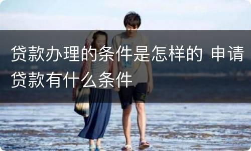 贷款办理的条件是怎样的 申请贷款有什么条件