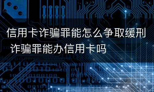 信用卡诈骗罪能怎么争取缓刑 诈骗罪能办信用卡吗