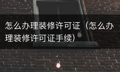 怎么办理装修许可证（怎么办理装修许可证手续）