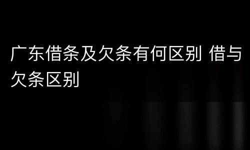广东借条及欠条有何区别 借与欠条区别