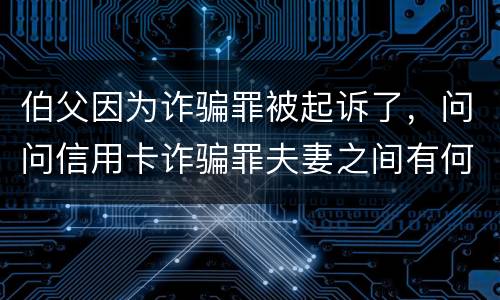 伯父因为诈骗罪被起诉了，问问信用卡诈骗罪夫妻之间有何规定
