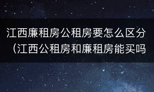 江西廉租房公租房要怎么区分（江西公租房和廉租房能买吗）