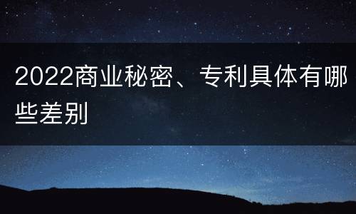 2022商业秘密、专利具体有哪些差别