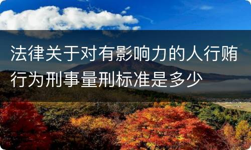 法律关于对有影响力的人行贿行为刑事量刑标准是多少