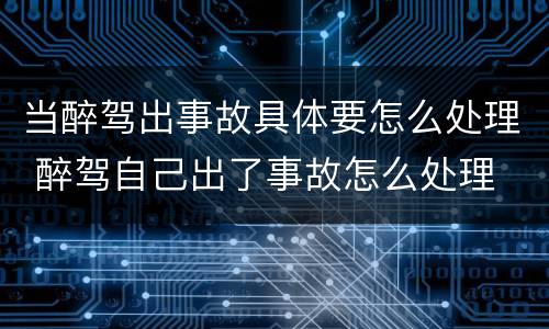 当醉驾出事故具体要怎么处理 醉驾自己出了事故怎么处理