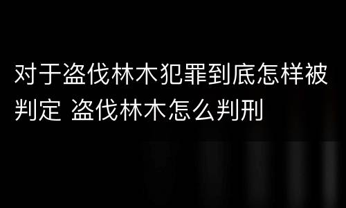 对于盗伐林木犯罪到底怎样被判定 盗伐林木怎么判刑