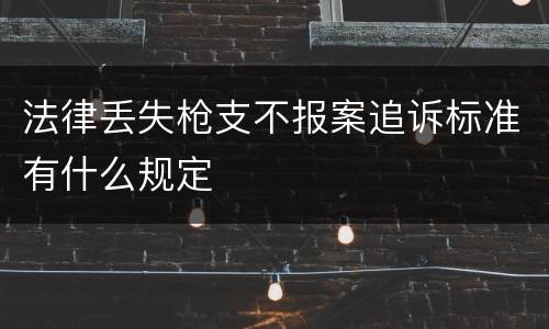 法律丢失枪支不报案追诉标准有什么规定