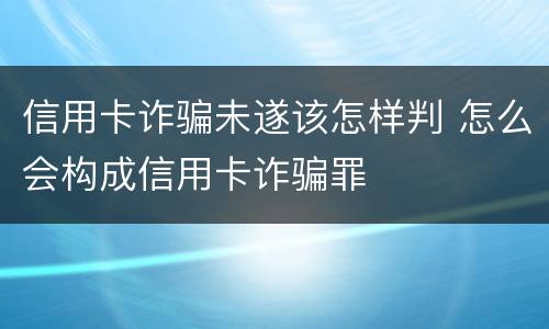 信用卡诈骗未遂该怎样判 怎么会构成信用卡诈骗罪