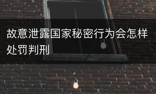 故意泄露国家秘密行为会怎样处罚判刑