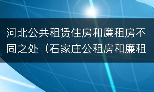 河北公共租赁住房和廉租房不同之处（石家庄公租房和廉租房）