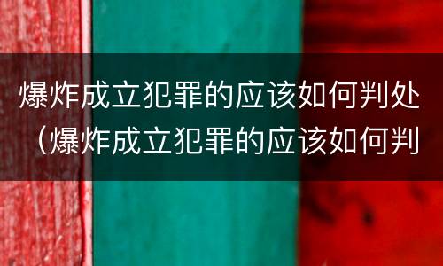 爆炸成立犯罪的应该如何判处（爆炸成立犯罪的应该如何判处）