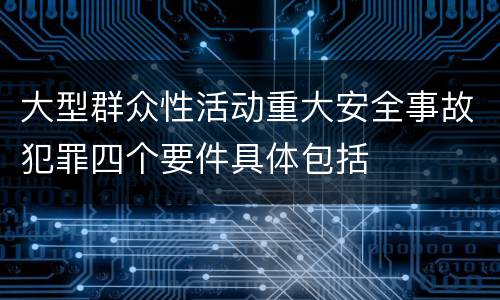 大型群众性活动重大安全事故犯罪四个要件具体包括