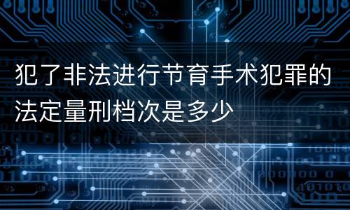 犯了非法进行节育手术犯罪的法定量刑档次是多少