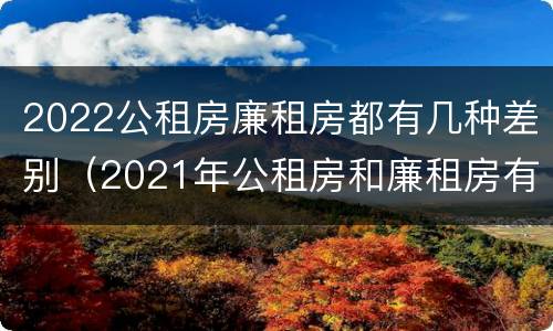 2022公租房廉租房都有几种差别（2021年公租房和廉租房有什么区别）