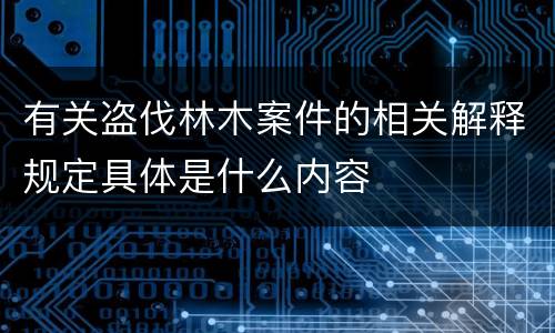 有关盗伐林木案件的相关解释规定具体是什么内容