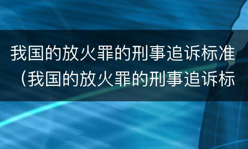 我国的放火罪的刑事追诉标准（我国的放火罪的刑事追诉标准是多少）
