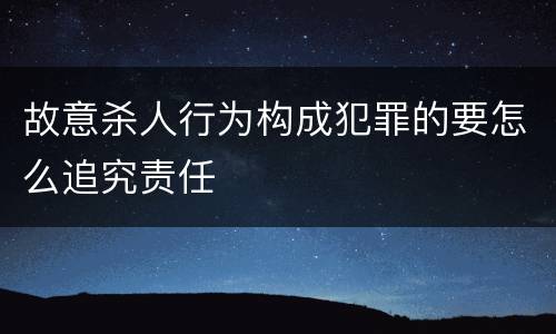 故意杀人行为构成犯罪的要怎么追究责任