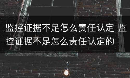 监控证据不足怎么责任认定 监控证据不足怎么责任认定的