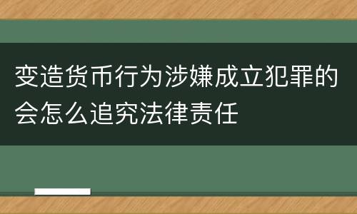 变造货币行为涉嫌成立犯罪的会怎么追究法律责任