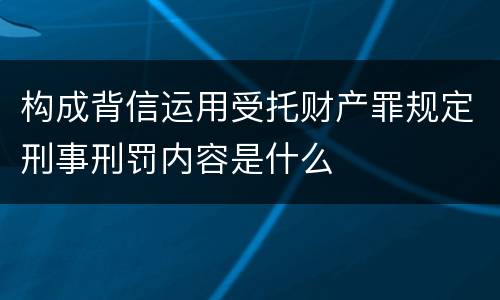 构成背信运用受托财产罪规定刑事刑罚内容是什么