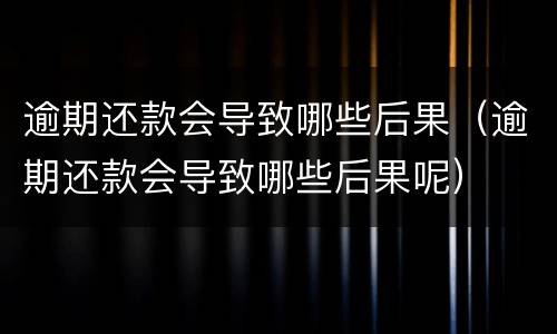 逾期还款会导致哪些后果（逾期还款会导致哪些后果呢）