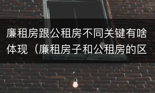 廉租房跟公租房不同关键有啥体现（廉租房子和公租房的区别）