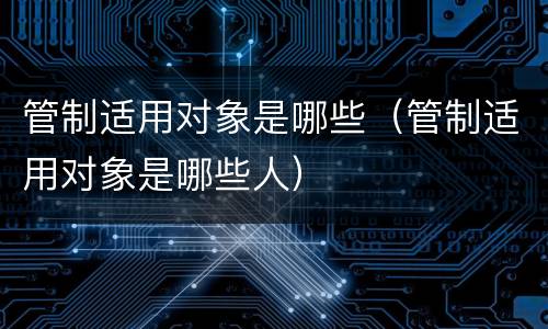 管制适用对象是哪些（管制适用对象是哪些人）