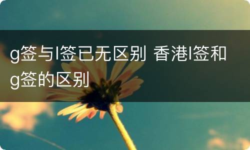 g签与l签已无区别 香港l签和g签的区别