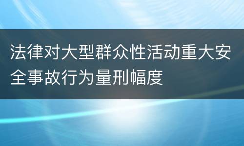 法律对大型群众性活动重大安全事故行为量刑幅度