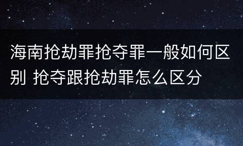 海南抢劫罪抢夺罪一般如何区别 抢夺跟抢劫罪怎么区分