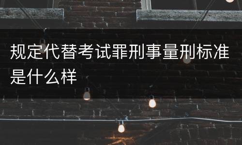 规定代替考试罪刑事量刑标准是什么样