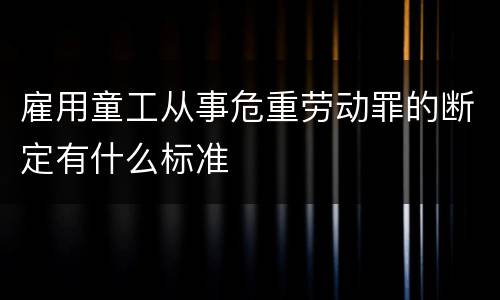 雇用童工从事危重劳动罪的断定有什么标准