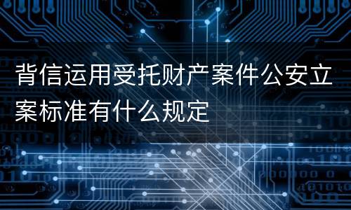 背信运用受托财产案件公安立案标准有什么规定