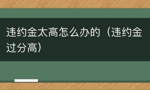 违约金太高怎么办的（违约金过分高）