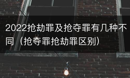 2022抢劫罪及抢夺罪有几种不同（抢夺罪抢劫罪区别）