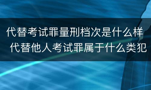 代替考试罪量刑档次是什么样 代替他人考试罪属于什么类犯罪