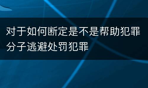 对于如何断定是不是帮助犯罪分子逃避处罚犯罪