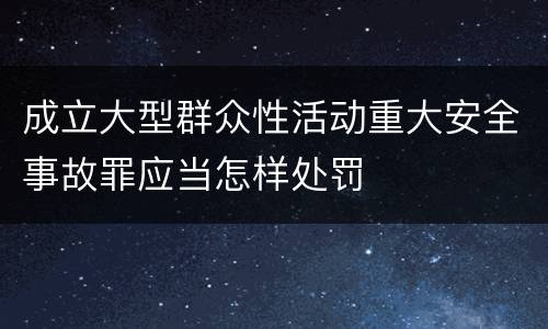 成立大型群众性活动重大安全事故罪应当怎样处罚