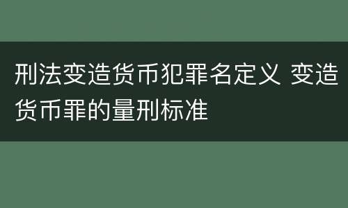 刑法变造货币犯罪名定义 变造货币罪的量刑标准