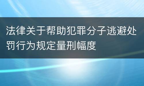 法律关于帮助犯罪分子逃避处罚行为规定量刑幅度