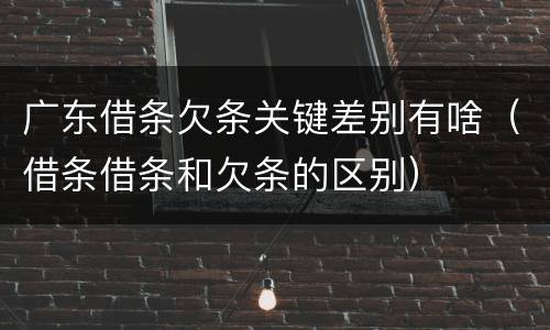 广东借条欠条关键差别有啥（借条借条和欠条的区别）