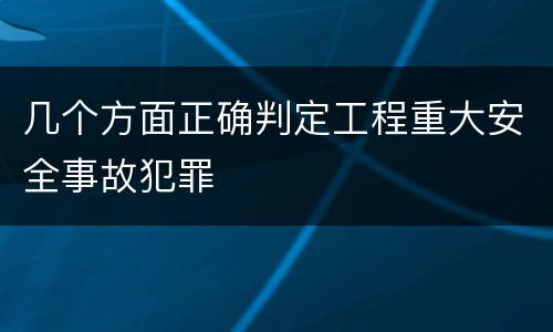 几个方面正确判定工程重大安全事故犯罪
