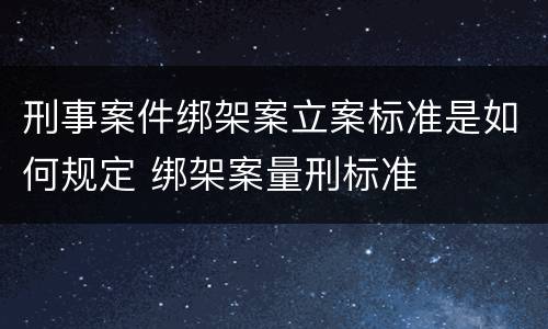 刑事案件绑架案立案标准是如何规定 绑架案量刑标准
