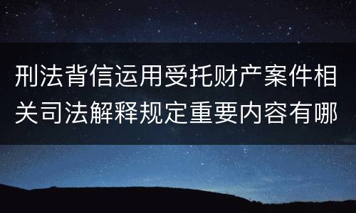 刑法背信运用受托财产案件相关司法解释规定重要内容有哪些